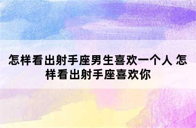 怎样看出射手座男生喜欢一个人 怎样看出射手座喜欢你